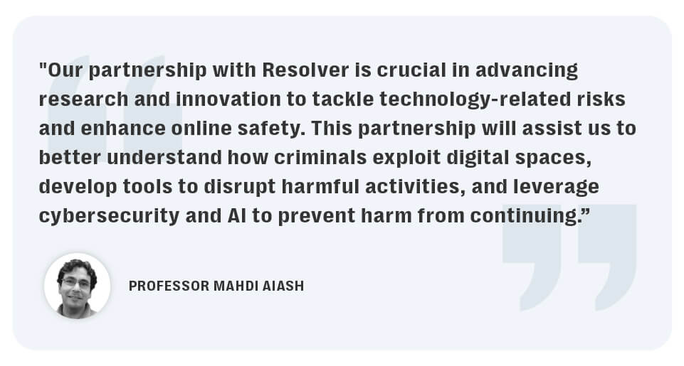 Resolver partners with middlesex university’s centre for abuse, trauma, and suicide studies to advance technology, safety and wellbeing in a complex digital age. 9 The research partnership is crucial to advancing harm prevention research and tackling technology-related risk and enhancing online safety.