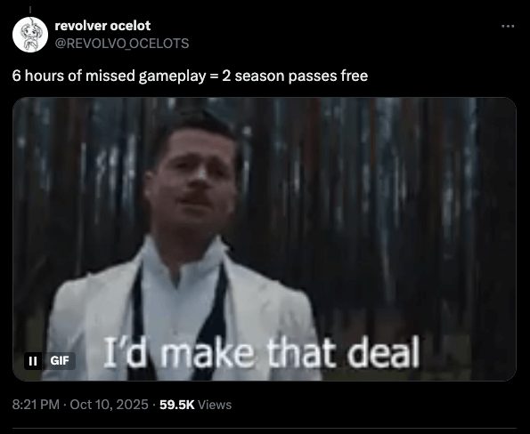 Launch-day volatility: how gaming studios protect brand trust in high-stakes releases 3 A tweet by user "revolver ocelot" (@revolvo_ocelots) posted on october 10, 2025, reads: “6 hours of missed gameplay = 2 season passes free. ” the attached gif shows brad pitt’s character from a movie saying, “i’d make that deal. ” the post has 59. 5k views.